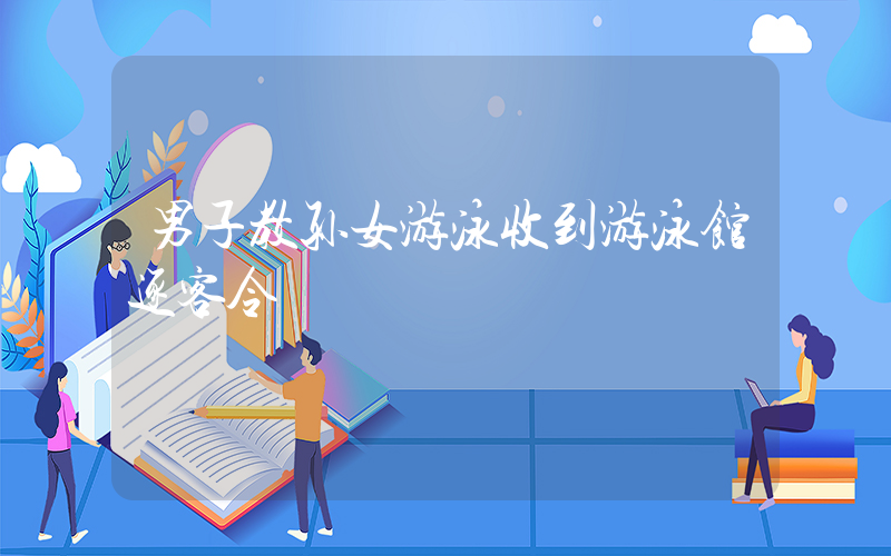 男子教孙女游泳收到游泳馆逐客令