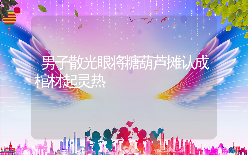 男子散光眼将糖葫芦摊认成棺材起灵热