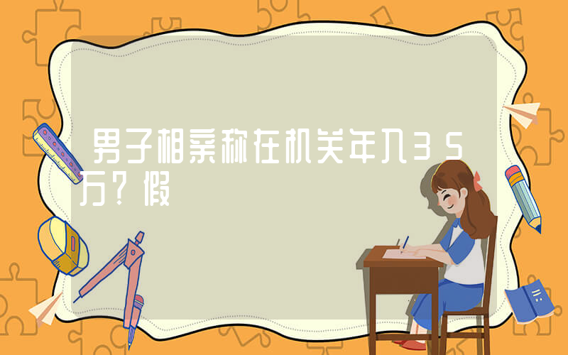男子相亲称在机关年入35万？假
