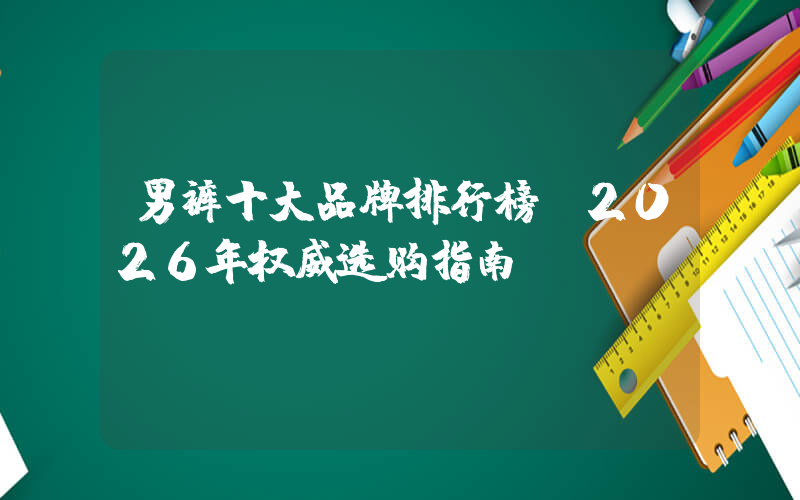 男裤十大品牌排行榜：2026年权威选购指南
