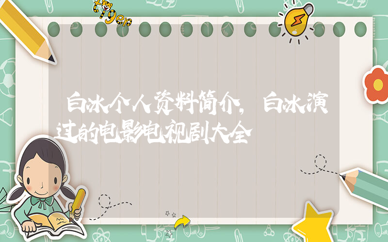 白冰个人资料简介，白冰演过的电影电视剧大全