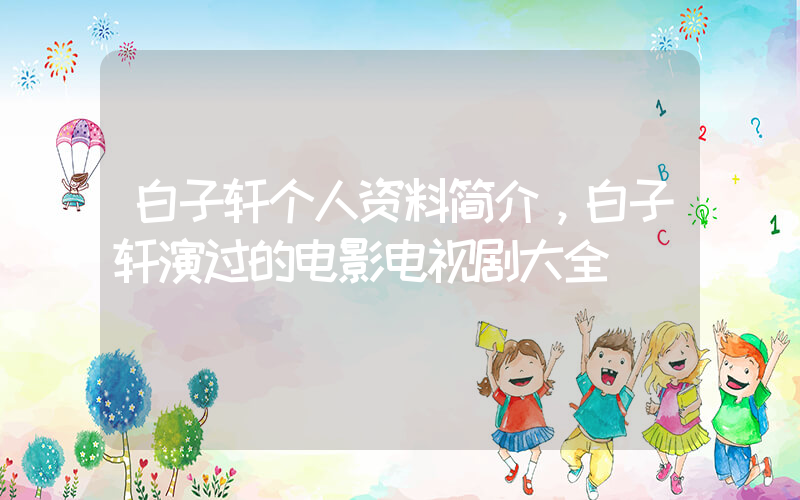 白子轩个人资料简介，白子轩演过的电影电视剧大全