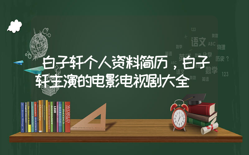白子轩个人资料简历，白子轩主演的电影电视剧大全