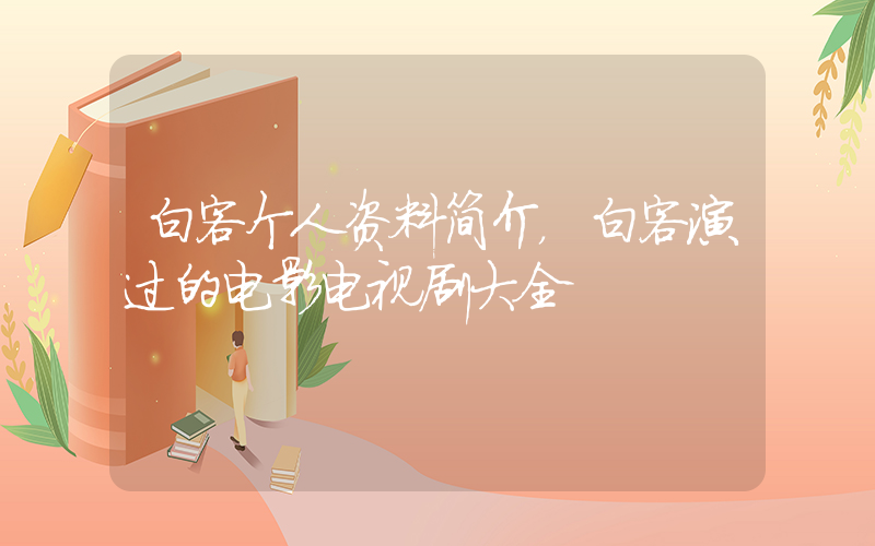 白客个人资料简介，白客演过的电影电视剧大全