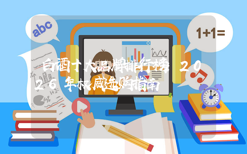 白酒十大品牌排行榜：2026年权威选购指南