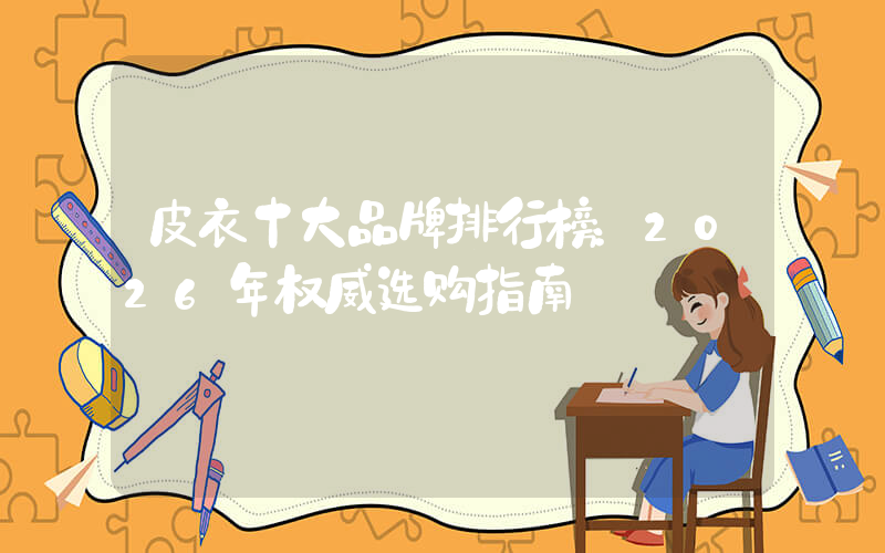 皮衣十大品牌排行榜：2026年权威选购指南