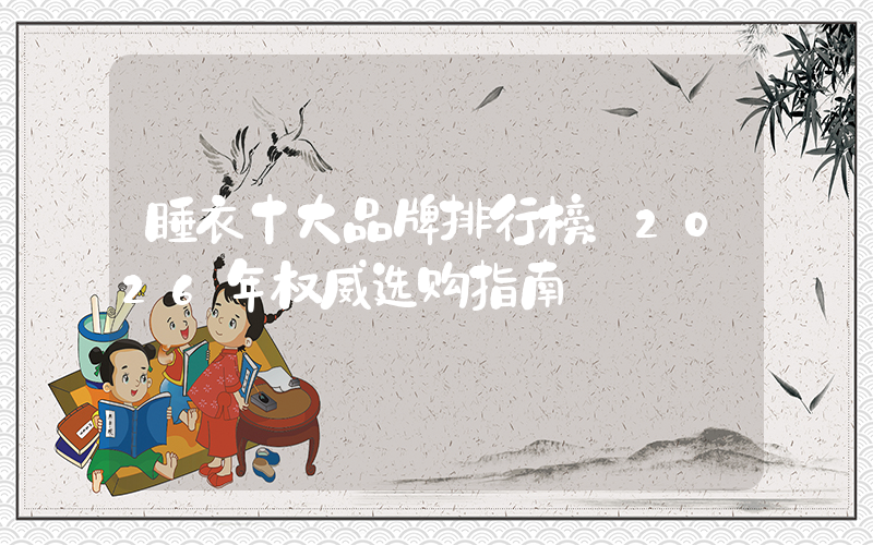 睡衣十大品牌排行榜：2026年权威选购指南