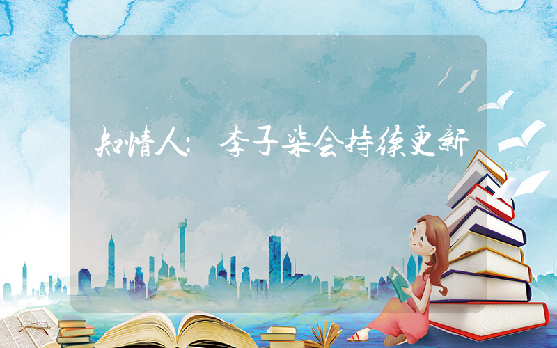 知情人：李子柒会持续更新
