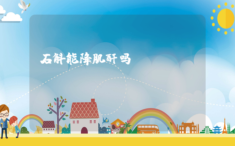 石斛能降肌酐吗