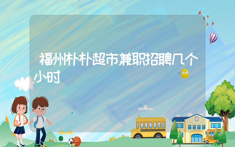 福州朴朴超市兼职招聘几个小时