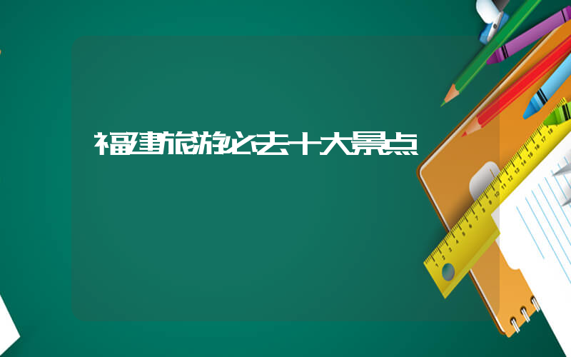 福建旅游必去十大景点