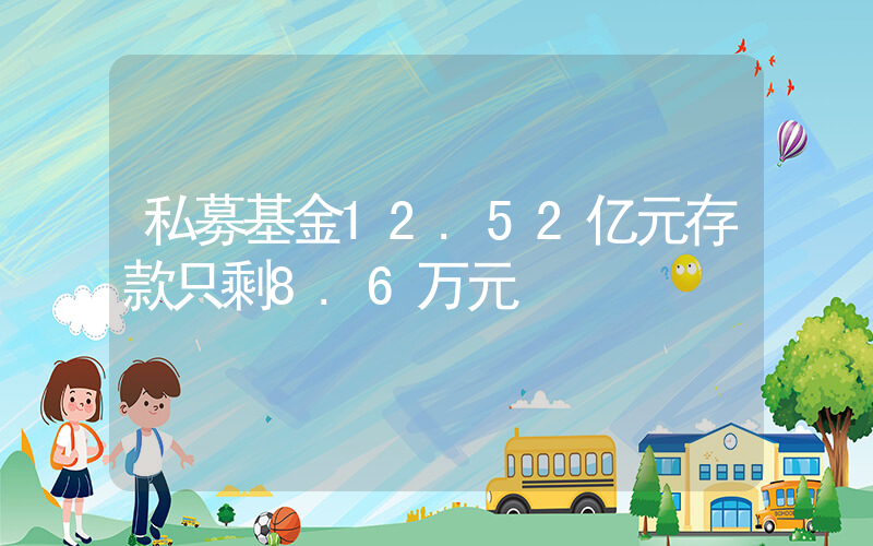 私募基金12.52亿元存款只剩8.6万元