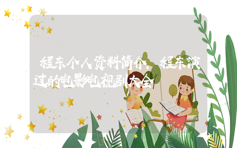 程东个人资料简介，程东演过的电影电视剧大全
