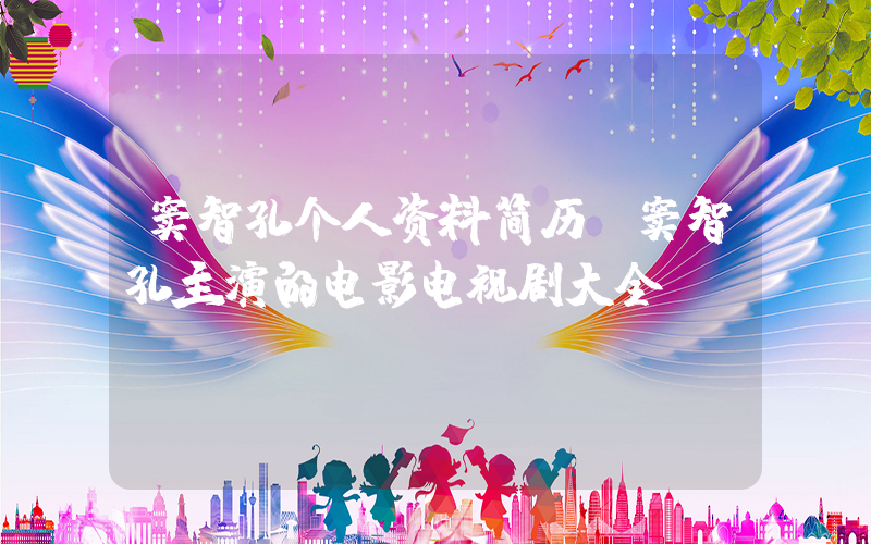 窦智孔个人资料简历，窦智孔主演的电影电视剧大全