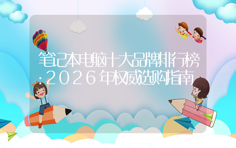笔记本电脑十大品牌排行榜：2026年权威选购指南