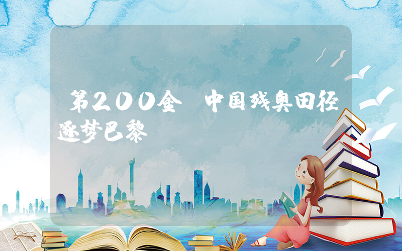 第200金!中国残奥田径逐梦巴黎