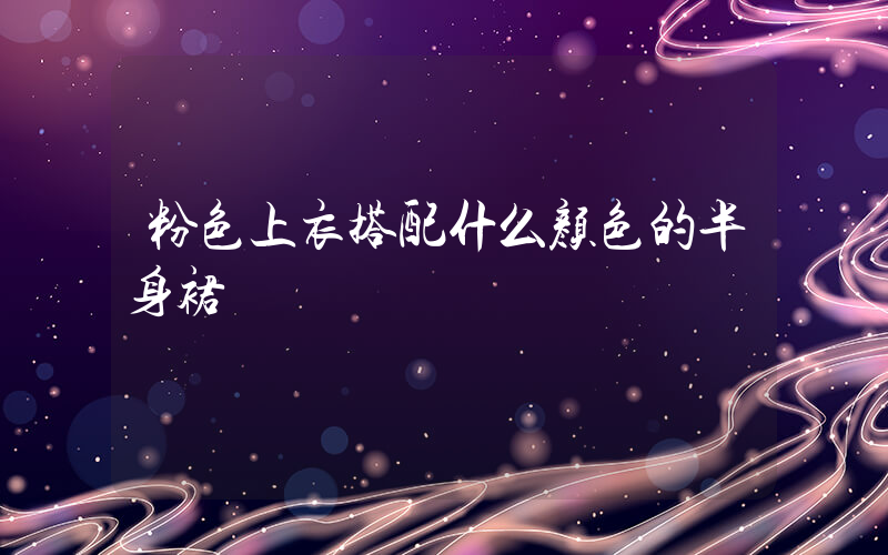 粉色上衣搭配什么颜色的半身裙