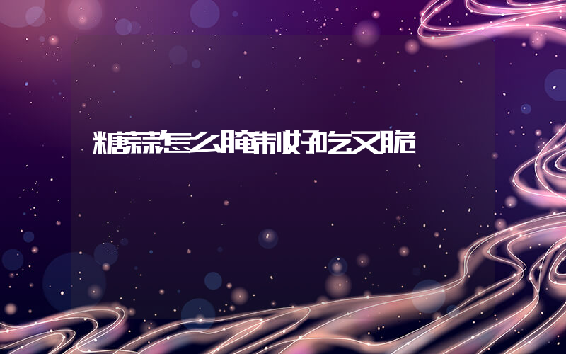 糖蒜怎么腌制好吃又脆