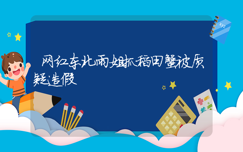 网红东北雨姐抓稻田蟹被质疑造假