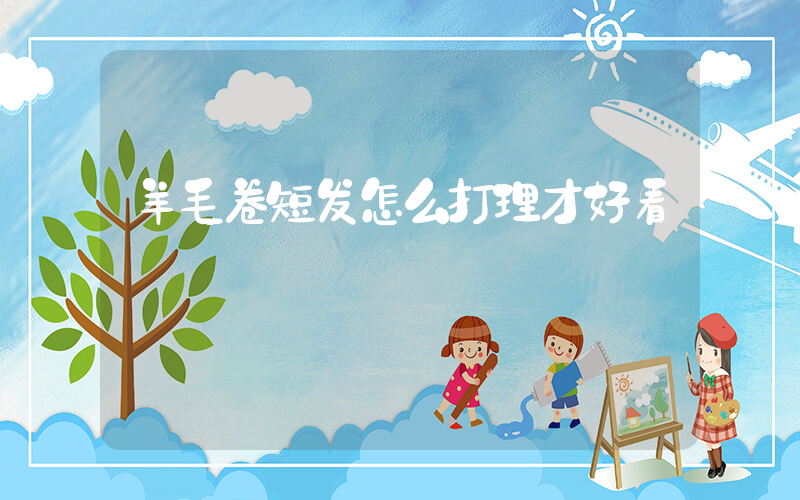 羊毛卷短发怎么打理才好看