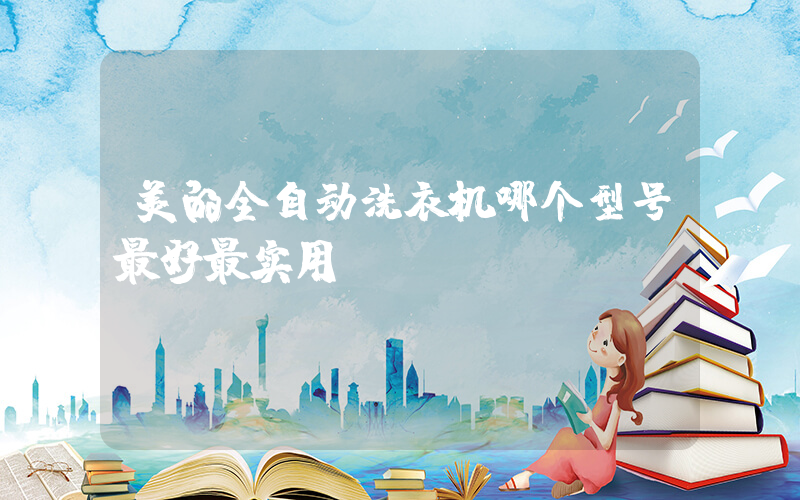 美的全自动洗衣机哪个型号最好最实用