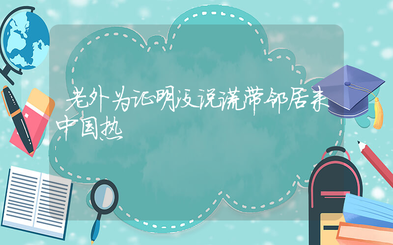 老外为证明没说谎带邻居来中国热