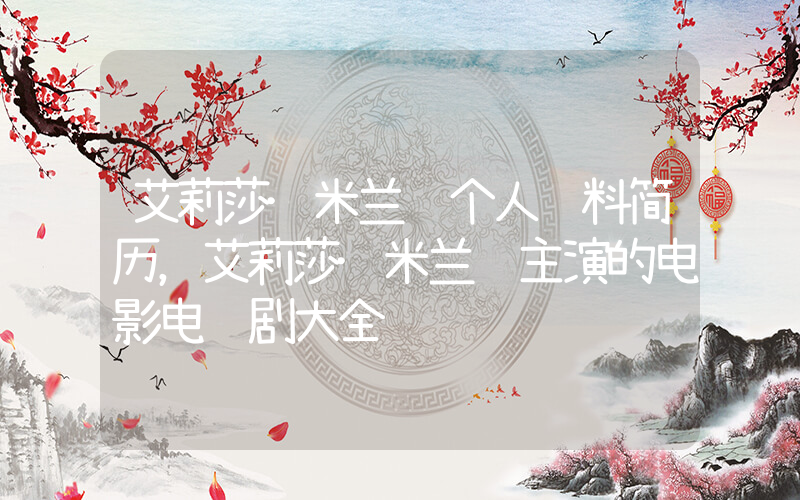 艾莉莎·米兰诺个人资料简历，艾莉莎·米兰诺主演的电影电视剧大全