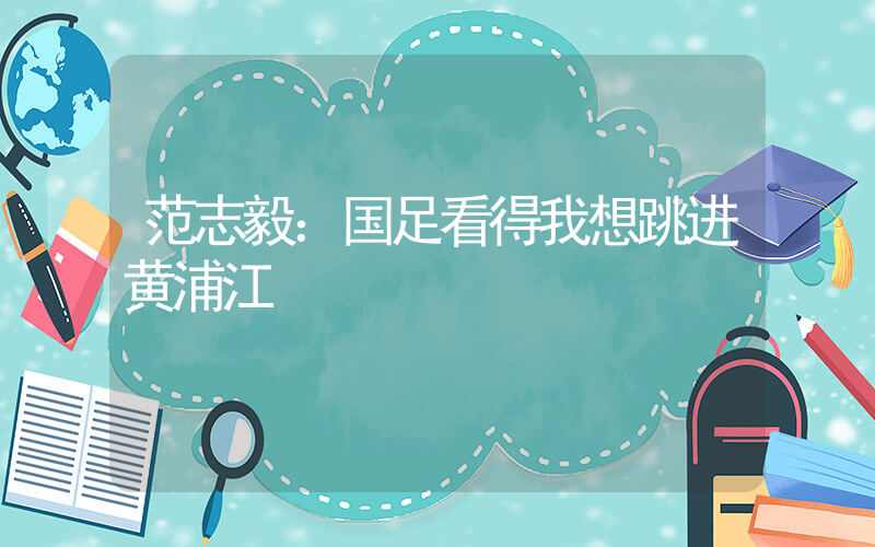 范志毅：国足看得我想跳进黄浦江