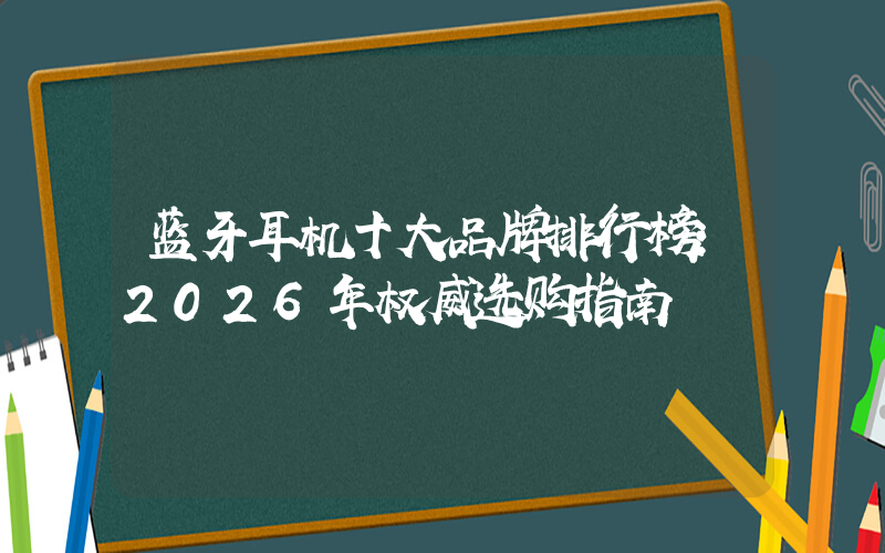 蓝牙耳机十大品牌排行榜：2026年权威选购指南