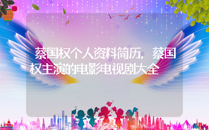 蔡国权个人资料简历，蔡国权主演的电影电视剧大全