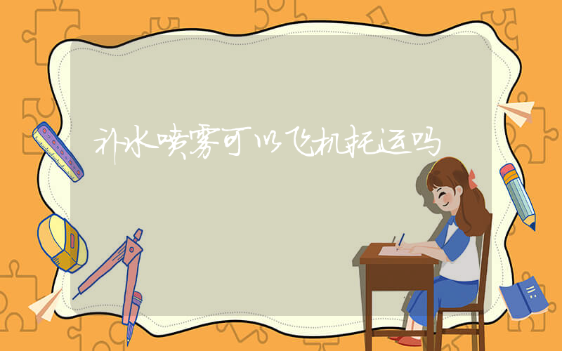 补水喷雾可以飞机托运吗