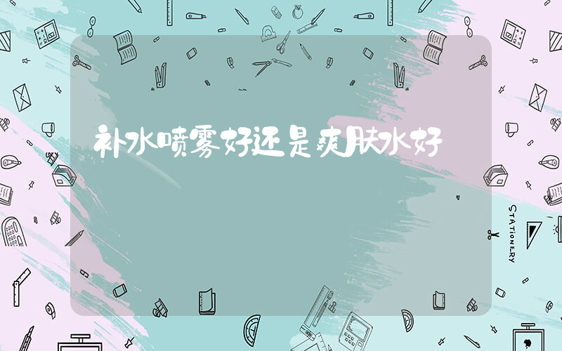 补水喷雾好还是爽肤水好