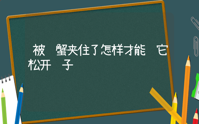 被螃蟹夹住了怎样才能让它松开钳子