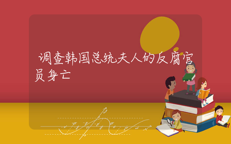 调查韩国总统夫人的反腐官员身亡