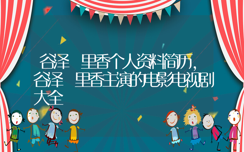 谷泽恵里香个人资料简历，谷泽恵里香主演的电影电视剧大全