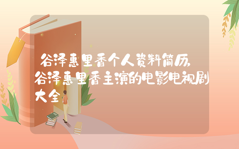 谷泽惠里香个人资料简历，谷泽惠里香主演的电影电视剧大全