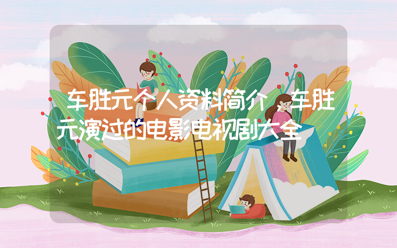 车胜元个人资料简介，车胜元演过的电影电视剧大全