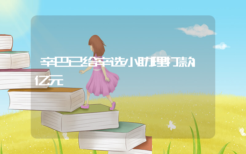 辛巴已给辛选小助理打款1亿元