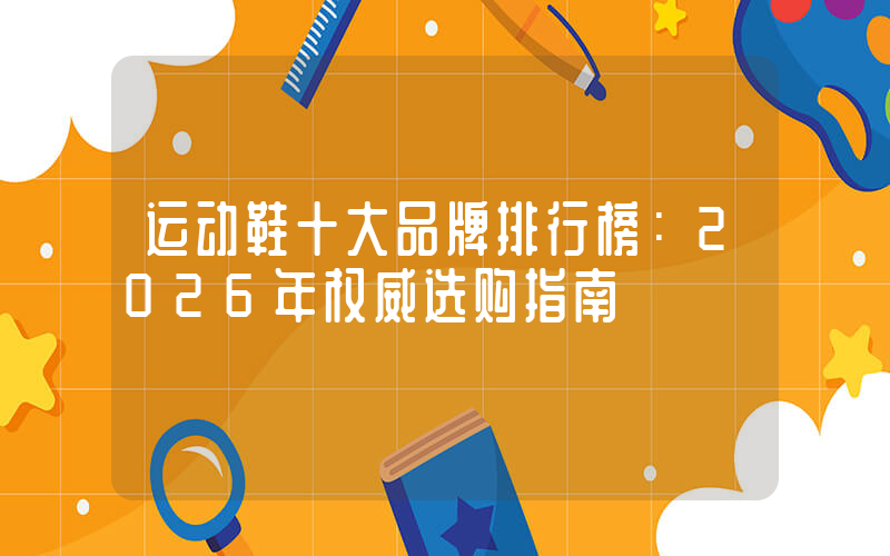 运动鞋十大品牌排行榜：2026年权威选购指南