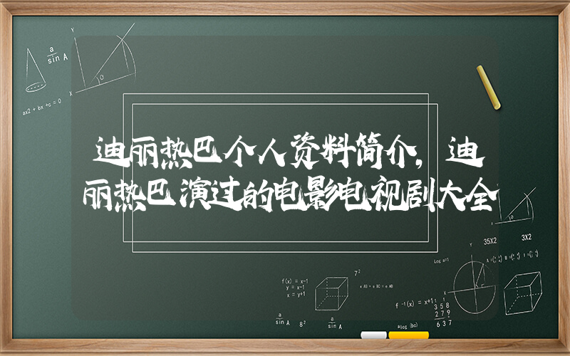 迪丽热巴个人资料简介,迪丽热巴演过的电影电视剧大全