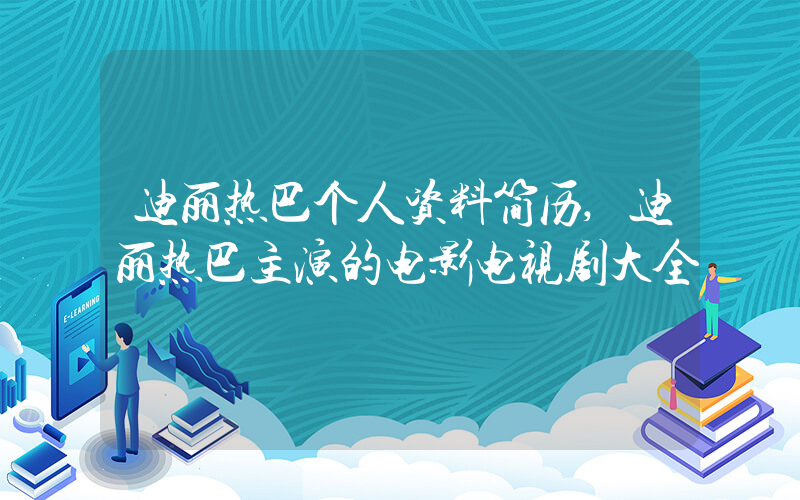 迪丽热巴个人资料简历,迪丽热巴主演的电影电视剧大全
