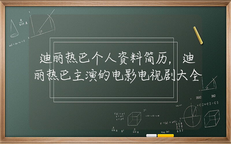 迪丽热巴个人资料简历，迪丽热巴主演的电影电视剧大全