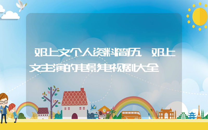 邓上文个人资料简历，邓上文主演的电影电视剧大全