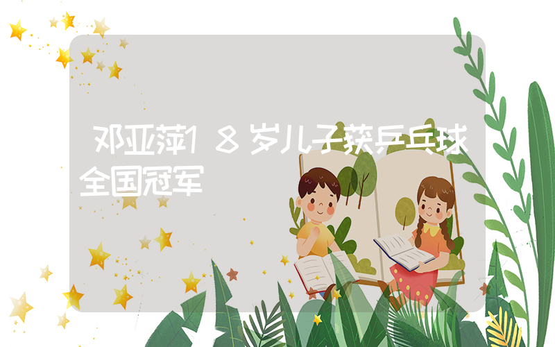 邓亚萍18岁儿子获乒乓球全国冠军