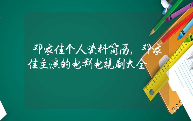 邓家佳个人资料简历，邓家佳主演的电影电视剧大全