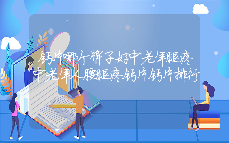 钙片哪个牌子好中老年腿疼中老年人腰腿疼钙片钙片排行