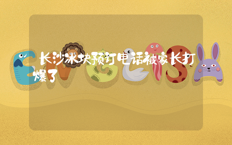 长沙冰块预订电话被家长打爆了