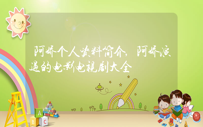 阿娇个人资料简介,阿娇演过的电影电视剧大全