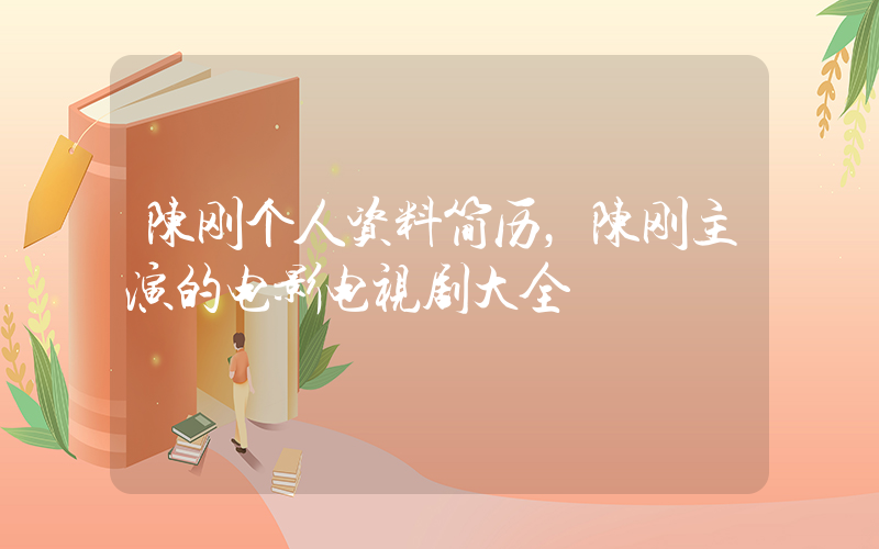 陈刚个人资料简历，陈刚主演的电影电视剧大全