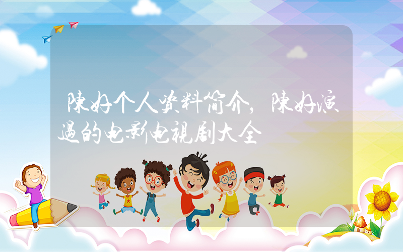 陈好个人资料简介，陈好演过的电影电视剧大全